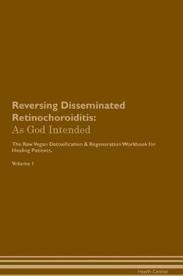 Reversing Disseminated Retinochoroiditis: As God Intended The Raw Vegan Plant-Based Detoxification & Regeneration Workbook for Healing Patients. Volume 1