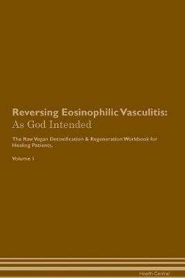 Reversing Eosinophilic Vasculitis: As God Intended The Raw Vegan Plant-Based Detoxification & Regeneration Workbook for Healing Patients. Volume 1