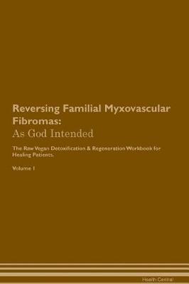 Reversing Familial Myxovascular Fibromas: As God Intended The Raw Vegan Plant-Based Detoxification & Regeneration Workbook for Healing Patients. Volume 1
