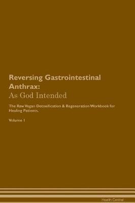 Reversing Gastrointestinal Anthrax: As God Intended The Raw Vegan Plant-Based Detoxification & Regeneration Workbook for Healing Patients. Volume 1