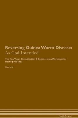 Reversing Guinea Worm Disease: As God Intended The Raw Vegan Plant-Based Detoxification & Regeneration Workbook for Healing Patients. Volume 1