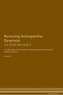 Reversing Ischiopatellar Dysplasia: As God Intended The Raw Vegan Plant-Based Detoxification & Regeneration Workbook for Healing Patients. Volume 1