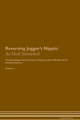 Reversing Jogger's Nipple: As God Intended The Raw Vegan Plant-Based Detoxification & Regeneration Workbook for Healing Patients. Volume 1
