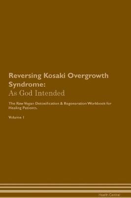 Reversing Kosaki Overgrowth Syndrome: As God Intended The Raw Vegan Plant-Based Detoxification & Regeneration Workbook for Healing Patients. Volume 1