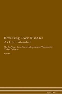 Reversing Liver Disease: As God Intended The Raw Vegan Plant-Based Detoxification & Regeneration Workbook for Healing Patients. Volume 1