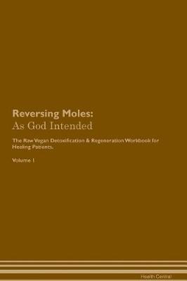 Reversing Moles: As God Intended The Raw Vegan Plant-Based Detoxification & Regeneration Workbook for Healing Patients. Volume 1