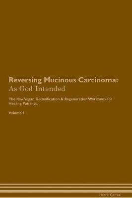 Reversing Mucinous Carcinoma: As God Intended The Raw Vegan Plant-Based Detoxification & Regeneration Workbook for Healing Patients. Volume 1