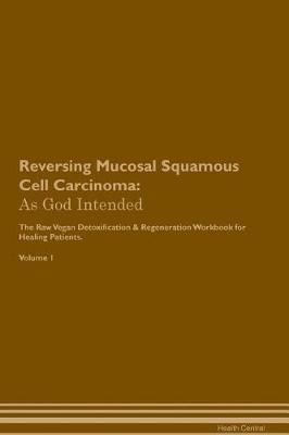 Reversing Mucosal Squamous Cell Carcinoma: As God Intended The Raw Vegan Plant-Based Detoxification & Regeneration Workbook for Healing Patients. Volume 1