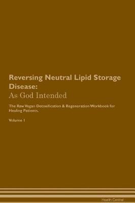 Reversing Neutral Lipid Storage Disease: As God Intended The Raw Vegan Plant-Based Detoxification & Regeneration Workbook for Healing Patients. Volume 1