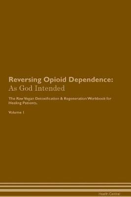 Reversing Opioid Dependence: As God Intended The Raw Vegan Plant-Based Detoxification & Regeneration Workbook for Healing Patients. Volume 1