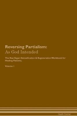 Reversing Partialism: As God Intended The Raw Vegan Plant-Based Detoxification & Regeneration Workbook for Healing Patients. Volume 1