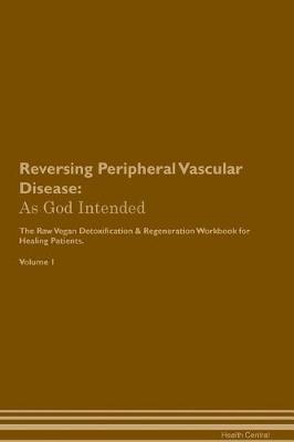 Reversing Peripheral Vascular Disease: As God Intended The Raw Vegan Plant-Based Detoxification & Regeneration Workbook for Healing Patients. Volume 1