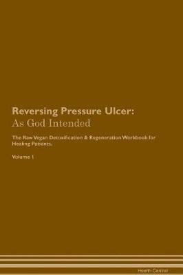 Reversing Pressure Ulcer: As God Intended The Raw Vegan Plant-Based Detoxification & Regeneration Workbook for Healing Patients. Volume 1