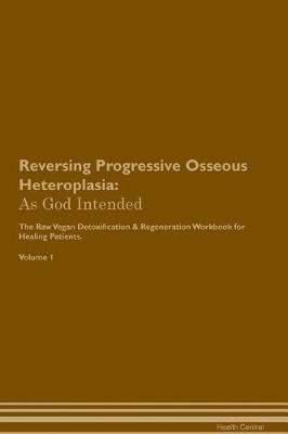 Reversing Progressive Osseous Heteroplasia: As God Intended The Raw Vegan Plant-Based Detoxification & Regeneration Workbook for Healing Patients. Volume 1