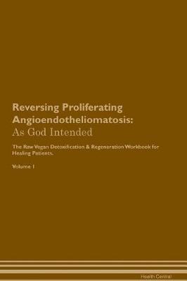 Reversing Proliferating Angioendotheliomatosis: As God Intended The Raw Vegan Plant-Based Detoxification & Regeneration Workbook for Healing Patients. Volume 1