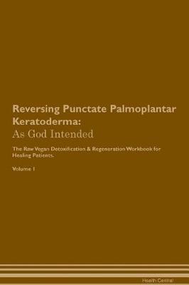 Reversing Punctate Palmoplantar Keratoderma: As God Intended The Raw Vegan Plant-Based Detoxification & Regeneration Workbook for Healing Patients. Volume 1