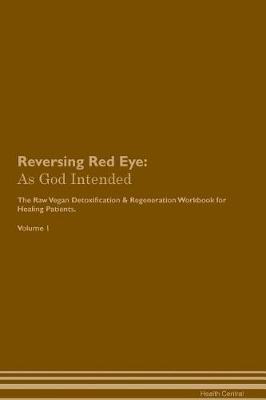 Reversing Red Eye: As God Intended The Raw Vegan Plant-Based Detoxification & Regeneration Workbook for Healing Patients. Volume 1