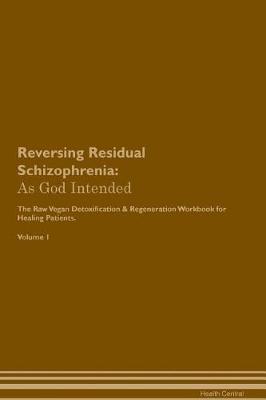 Reversing Residual Schizophrenia: As God Intended The Raw Vegan Plant-Based Detoxification & Regeneration Workbook for Healing Patients. Volume 1
