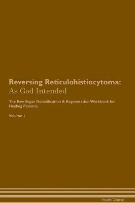 Reversing Reticulohistiocytoma: As God Intended The Raw Vegan Plant-Based Detoxification & Regeneration Workbook for Healing Patients. Volume 1