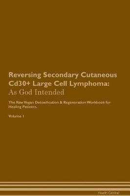 Reversing Secondary Cutaneous Cd30+ Large Cell Lymphoma: As God Intended The Raw Vegan Plant-Based Detoxification & Regeneration Workbook for Healing Patients. Volume 1
