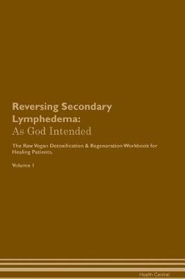 Reversing Secondary Lymphedema: As God Intended The Raw Vegan Plant-Based Detoxification & Regeneration Workbook for Healing Patients. Volume 1