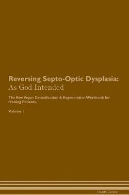 Reversing Septo-Optic Dysplasia: As God Intended The Raw Vegan Plant-Based Detoxification & Regeneration Workbook for Healing Patients. Volume 1