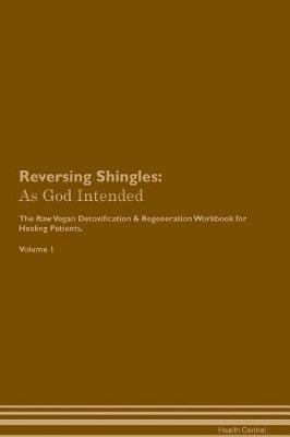 Reversing Shingles: As God Intended The Raw Vegan Plant-Based Detoxification & Regeneration Workbook for Healing Patients. Volume 1