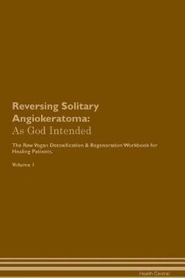 Reversing Solitary Angiokeratoma: As God Intended The Raw Vegan Plant-Based Detoxification & Regeneration Workbook for Healing Patients. Volume 1