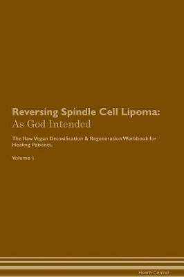 Reversing Spindle Cell Lipoma: As God Intended The Raw Vegan Plant-Based Detoxification & Regeneration Workbook for Healing Patients. Volume 1