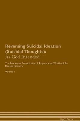 Reversing Suicidal Ideation (Suicidal Thoughts): As God Intended The Raw Vegan Plant-Based Detoxification & Regeneration Workbook for Healing Patients. Volume 1