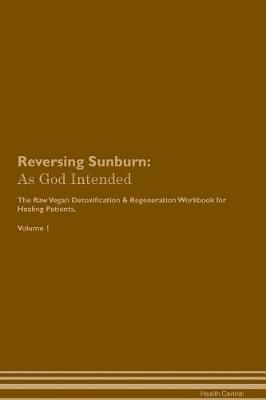 Reversing Sunburn: As God Intended The Raw Vegan Plant-Based Detoxification & Regeneration Workbook for Healing Patients. Volume 1