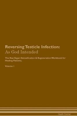 Reversing Testicle Infection: As God Intended The Raw Vegan Plant-Based Detoxification & Regeneration Workbook for Healing Patients. Volume 1