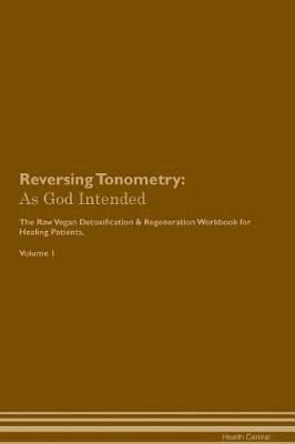 Reversing Tonometry: As God Intended The Raw Vegan Plant-Based Detoxification & Regeneration Workbook for Healing Patients. Volume 1