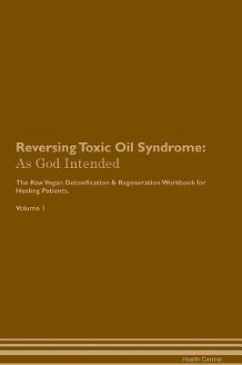 Reversing Toxic Oil Syndrome: As God Intended The Raw Vegan Plant-Based Detoxification & Regeneration Workbook for Healing Patients. Volume 1