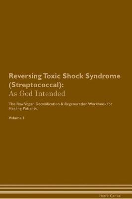Reversing Toxic Shock Syndrome (Streptococcal): As God Intended The Raw Vegan Plant-Based Detoxification & Regeneration Workbook for Healing Patients. Volume 1