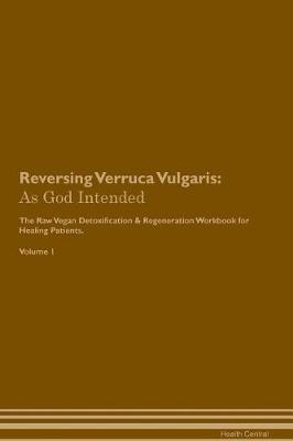 Reversing Verruca Vulgaris: As God Intended The Raw Vegan Plant-Based Detoxification & Regeneration Workbook for Healing Patients. Volume 1