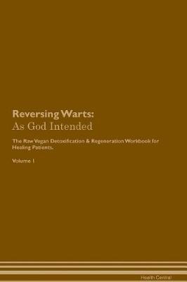 Reversing Warts: As God Intended The Raw Vegan Plant-Based Detoxification & Regeneration Workbook for Healing Patients. Volume 1