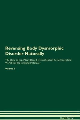 Reversing Body Dysmorphic Disorder Naturally The Raw Vegan Plant-Based Detoxification & Regeneration Workbook for Healing Patients. Volume 2