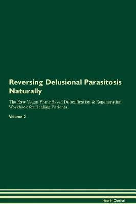 Reversing Delusional Parasitosis Naturally The Raw Vegan Plant-Based Detoxification & Regeneration Workbook for Healing Patients. Volume 2