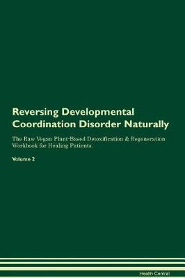 Reversing Developmental Coordination Disorder Naturally The Raw Vegan Plant-Based Detoxification & Regeneration Workbook for Healing Patients. Volume 2
