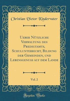 Ueber N tzliche Verwaltung Des Predigtamts, Schulunterricht, Bildung Der Gemeinden, Und Lebensgenuss Auf Dem Lande, Vol. 2 (Classic Reprint)