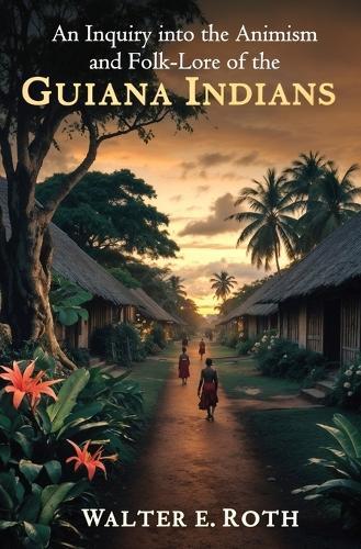 An Inquiry into the Animism and Folk-Lore of the Guiana Indians