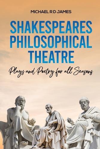 Shakespeares Philosophical Theatre: Plays and Poetry for all Seasons