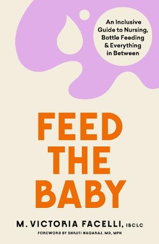 Feed the Baby: An Inclusive Guide to Nursing, Bottle Feeding and Everything In Between