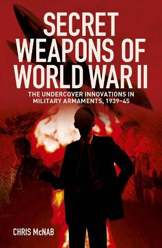 Secret Weapons of World War II: The Undercover Innovations in Military Armaments, 1939-45