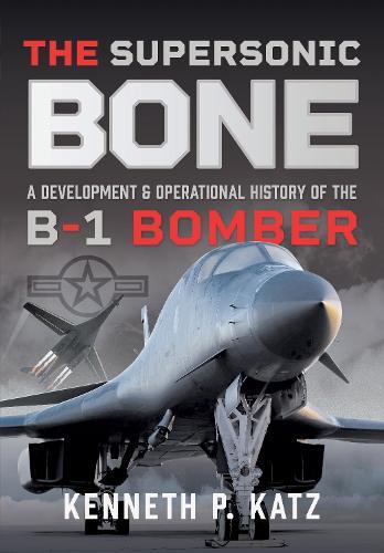 The Supersonic BONE: A Development and Operational History of the B-1 Bomber