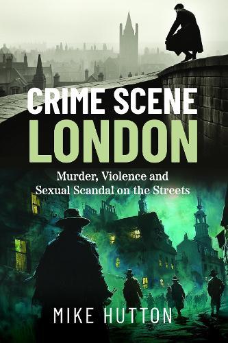 Crime Scene London: Murder, Violence and Sexual Scandal on the Streets
