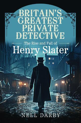 Britain's Greatest Private Detective: The Rise and Fall of Henry Slater