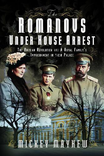 The Romanovs Under House Arrest: The Russian Revolution and A Royal Family’s Imprisonment in their Palace