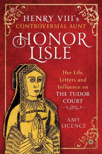 Henry VIII's Controversial Aunt, Honor Lisle: Her Life, Letters and influence on The Tudor Court